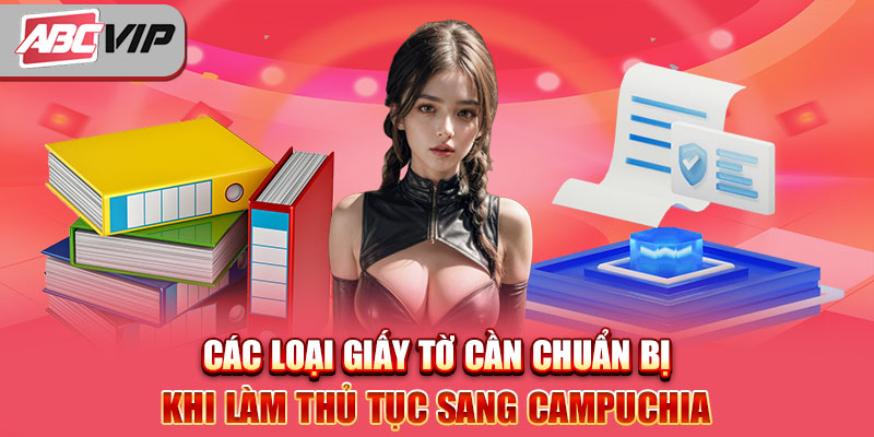 Các loại giấy tờ cần chuẩn bị khi làm thủ tục sang Campuchia