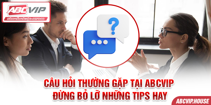 Câu hỏi thường gặp tại ABCVIP - Đừng bỏ lỡ những tips hay