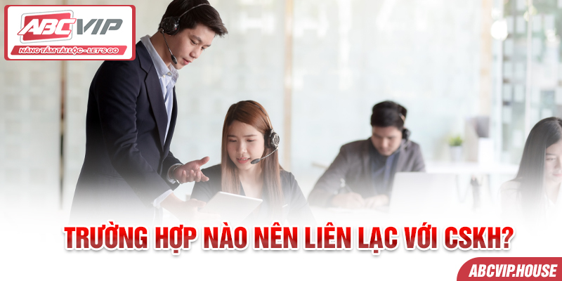 Trường hợp nào nên liên lạc với CSKH?