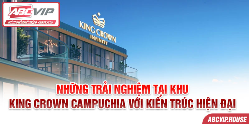 Những trải nghiệm tại Khu King Crown Campuchia với kiến trúc hiện đại